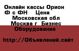 Онлайн кассы Орион 100 Ф с ФН  › Цена ­ 21 000 - Московская обл., Москва г. Бизнес » Оборудование   